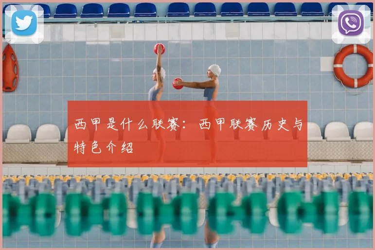 西甲是什么联赛：西甲联赛历史与特色介绍