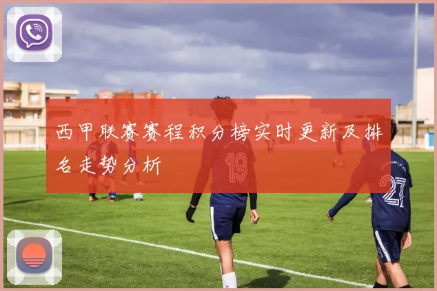 西甲联赛赛程积分榜实时更新及排名走势分析
