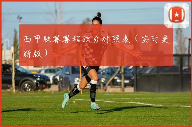 西甲联赛赛程积分对照表（实时更新版）