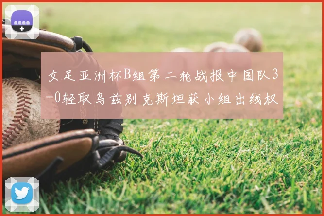 女足亚洲杯B组第二轮战报中国队3-0轻取乌兹别克斯坦获小组出线权