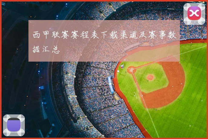 西甲联赛赛程表下载渠道及赛事数据汇总