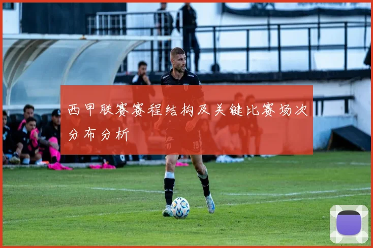 西甲联赛赛程结构及关键比赛场次分布分析